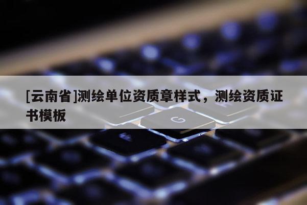 [云南省]測繪單位資質(zhì)章樣式，測繪資質(zhì)證書模板
