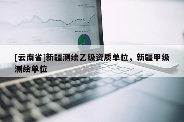 [云南省]新疆測繪乙級資質(zhì)單位，新疆甲級測繪單位