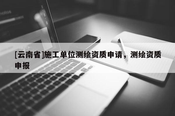 [云南省]施工單位測繪資質申請，測繪資質申報