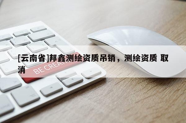 [云南省]邦鑫測繪資質吊銷，測繪資質 取消