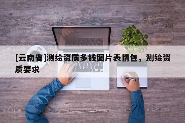 [云南省]測繪資質多錢圖片表情包，測繪資質要求