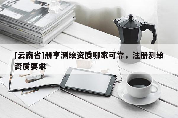 [云南省]冊亨測繪資質哪家可靠，注冊測繪資質要求