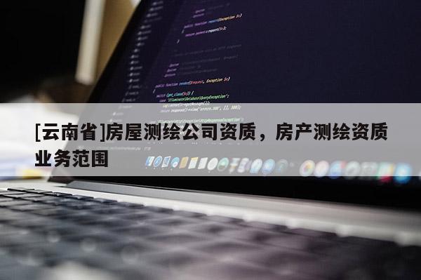 [云南省]房屋測繪公司資質，房產測繪資質業務范圍