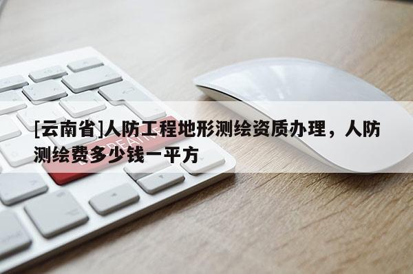 [云南省]人防工程地形測繪資質辦理，人防測繪費多少錢一平方