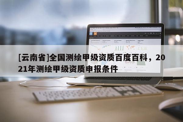 [云南省]全國(guó)測(cè)繪甲級(jí)資質(zhì)百度百科，2021年測(cè)繪甲級(jí)資質(zhì)申報(bào)條件