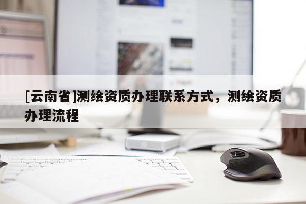 [云南省]測繪資質辦理聯系方式，測繪資質辦理流程