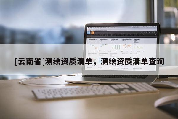 [云南省]測(cè)繪資質(zhì)清單，測(cè)繪資質(zhì)清單查詢