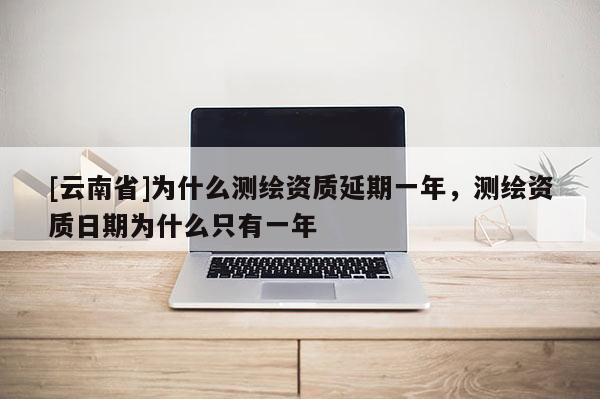 [云南省]為什么測繪資質(zhì)延期一年，測繪資質(zhì)日期為什么只有一年