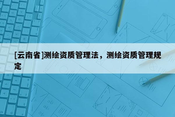 [云南省]測繪資質管理法，測繪資質管理規定