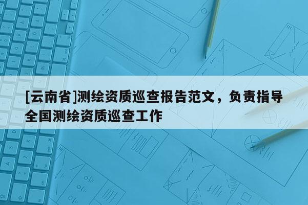 [云南省]測繪資質巡查報告范文，負責指導全國測繪資質巡查工作