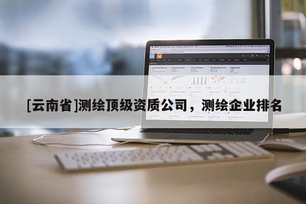 [云南省]測繪頂級資質公司，測繪企業排名