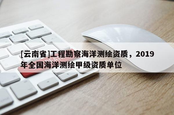 [云南省]工程勘察海洋測繪資質，2019年全國海洋測繪甲級資質單位