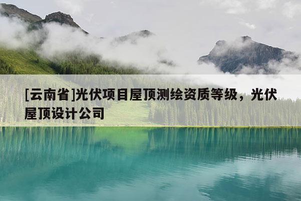 [云南省]光伏項目屋頂測繪資質等級，光伏屋頂設計公司