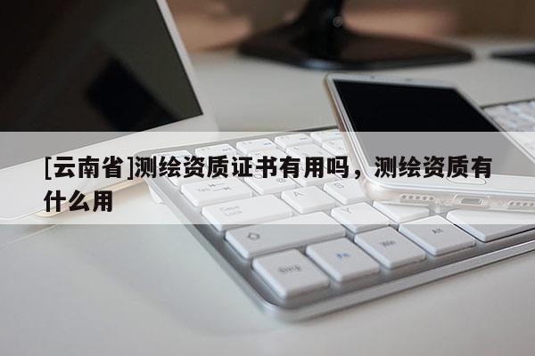 [云南省]測(cè)繪資質(zhì)證書有用嗎，測(cè)繪資質(zhì)有什么用