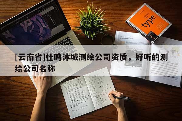 [云南省]杜鳴沐城測繪公司資質(zhì)，好聽的測繪公司名稱