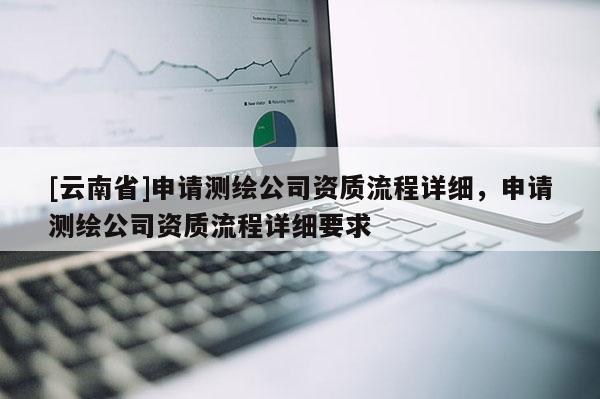 [云南省]申請測繪公司資質流程詳細，申請測繪公司資質流程詳細要求