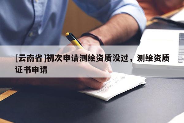 [云南省]初次申請測繪資質沒過，測繪資質證書申請