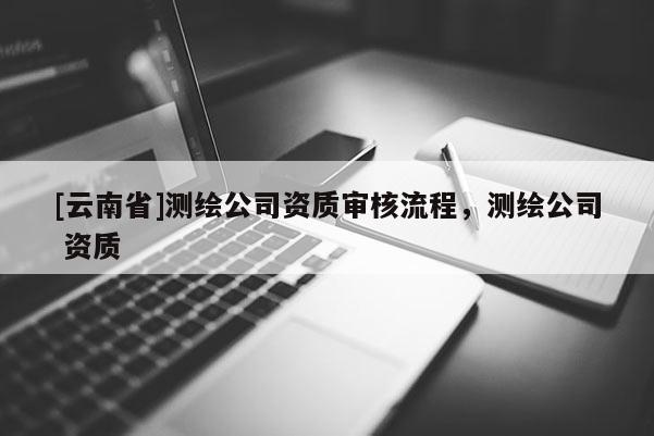 [云南省]測繪公司資質審核流程，測繪公司 資質
