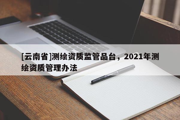 [云南省]測繪資質監管品臺，2021年測繪資質管理辦法