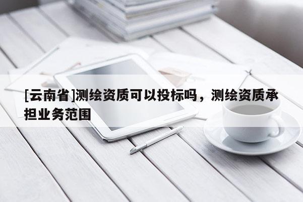 [云南省]測繪資質可以投標嗎，測繪資質承擔業(yè)務范圍