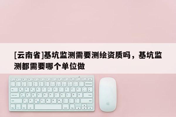[云南省]基坑監測需要測繪資質嗎，基坑監測都需要哪個單位做