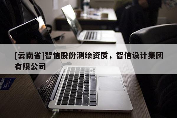 [云南省]智信股份測繪資質，智信設計集團有限公司