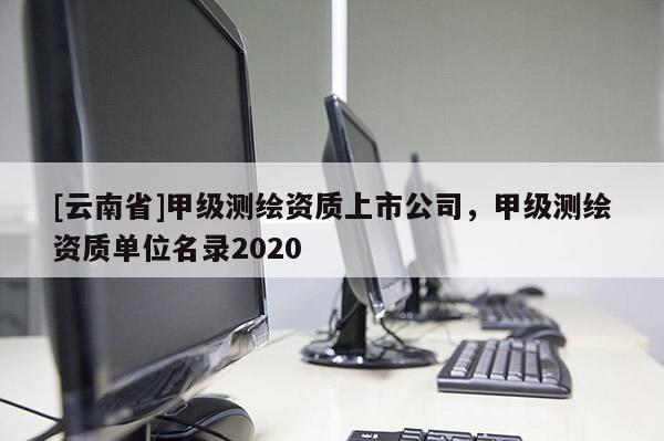 [云南省]甲級測繪資質上市公司，甲級測繪資質單位名錄2020