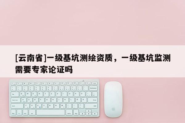 [云南省]一級基坑測繪資質(zhì)，一級基坑監(jiān)測需要專家論證嗎
