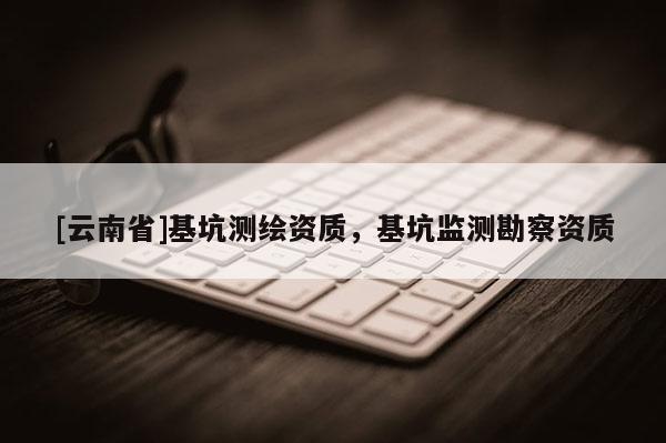 [云南省]基坑測繪資質(zhì)，基坑監(jiān)測勘察資質(zhì)