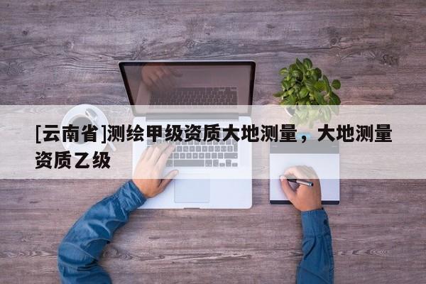 [云南省]測繪甲級資質大地測量，大地測量資質乙級