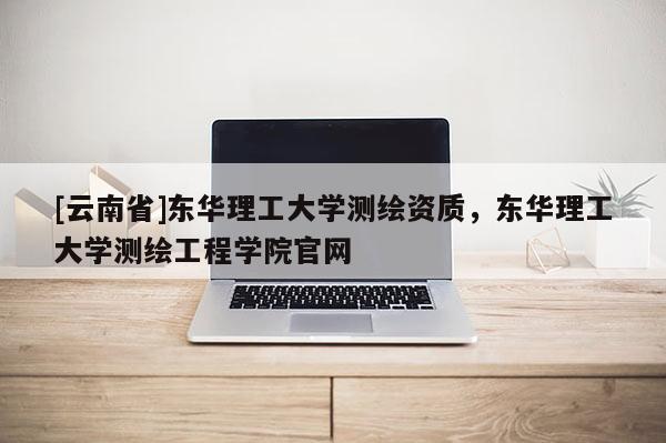 [云南省]東華理工大學(xué)測繪資質(zhì)，東華理工大學(xué)測繪工程學(xué)院官網(wǎng)
