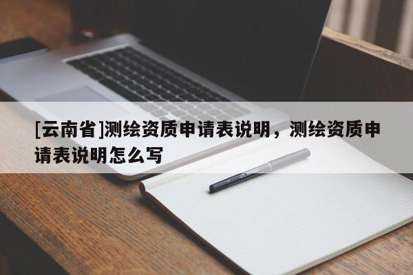[云南省]測繪資質申請表說明，測繪資質申請表說明怎么寫