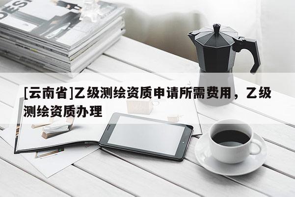 [云南省]乙級測繪資質申請所需費用，乙級測繪資質辦理