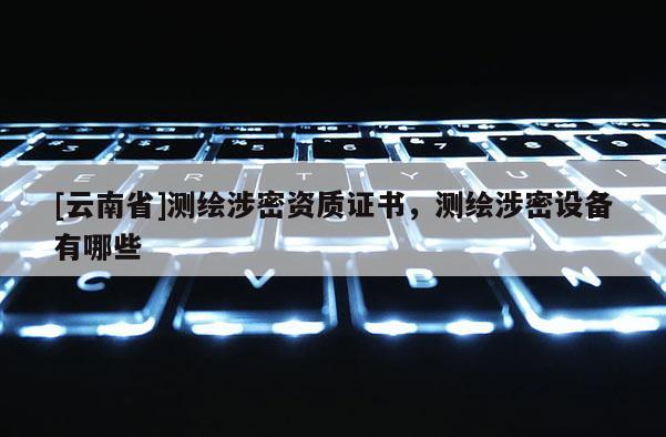 [云南省]測繪涉密資質(zhì)證書，測繪涉密設(shè)備有哪些