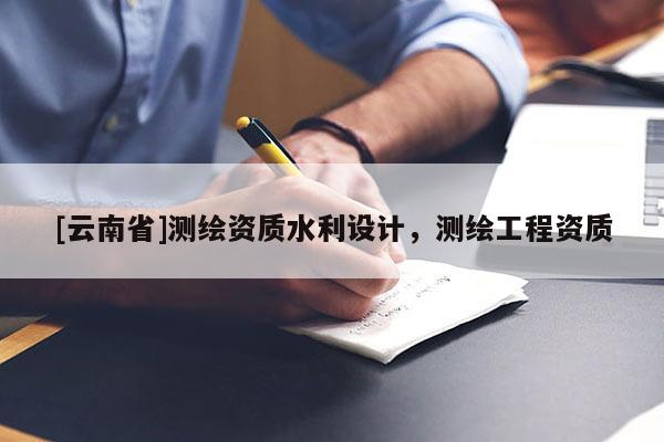 [云南省]測繪資質水利設計，測繪工程資質
