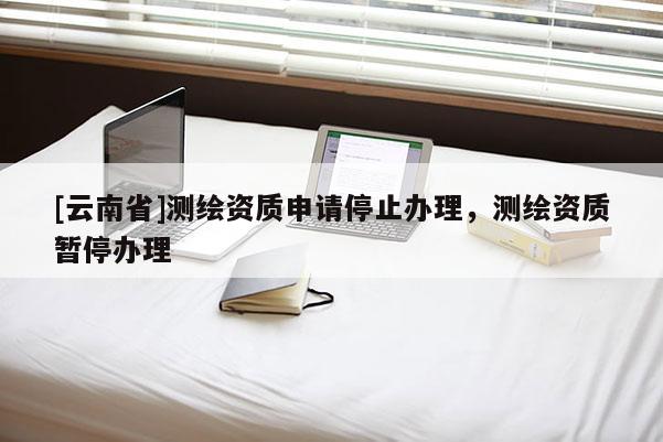 [云南省]測繪資質申請停止辦理，測繪資質暫停辦理