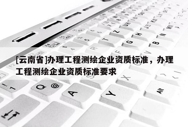 [云南省]辦理工程測繪企業資質標準，辦理工程測繪企業資質標準要求