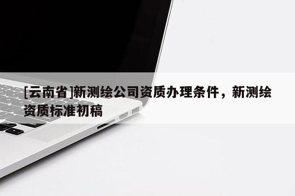 [云南省]新測繪公司資質辦理條件，新測繪資質標準初稿