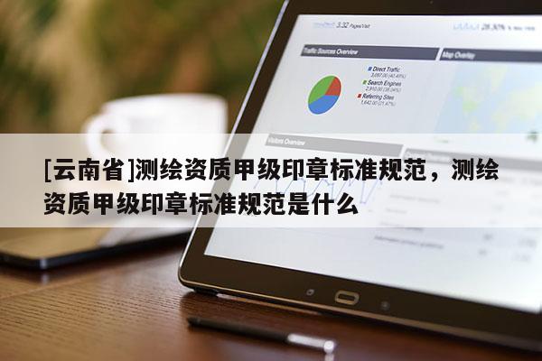 [云南省]測繪資質(zhì)甲級印章標(biāo)準(zhǔn)規(guī)范，測繪資質(zhì)甲級印章標(biāo)準(zhǔn)規(guī)范是什么