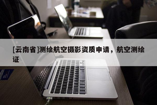 [云南省]測(cè)繪航空攝影資質(zhì)申請(qǐng)，航空測(cè)繪證