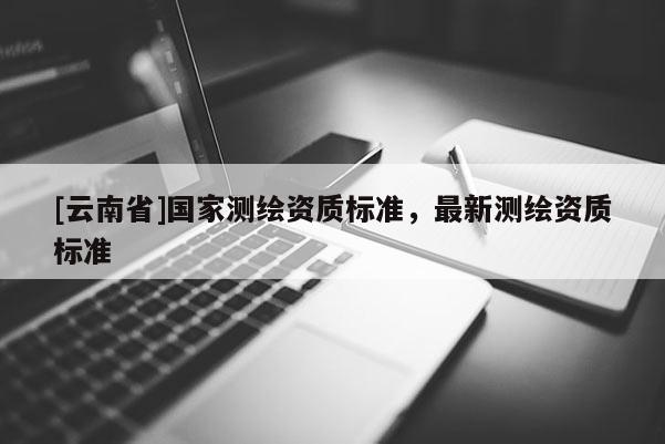 [云南省]國家測繪資質標準，最新測繪資質標準