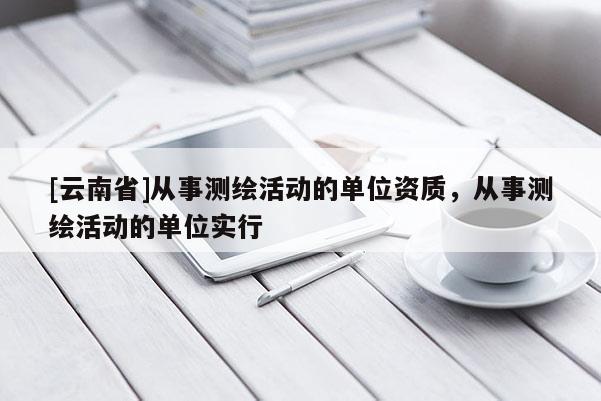 [云南省]從事測繪活動的單位資質，從事測繪活動的單位實行