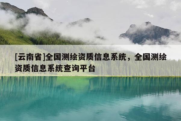 [云南省]全國測繪資質信息系統，全國測繪資質信息系統查詢平臺