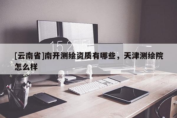 [云南省]南開測繪資質有哪些，天津測繪院怎么樣