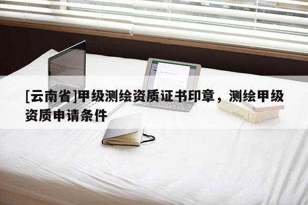 [云南省]甲級(jí)測(cè)繪資質(zhì)證書(shū)印章，測(cè)繪甲級(jí)資質(zhì)申請(qǐng)條件
