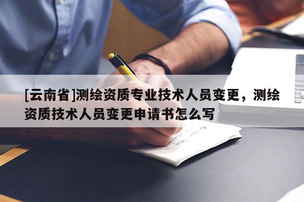 [云南省]測繪資質專業技術人員變更，測繪資質技術人員變更申請書怎么寫