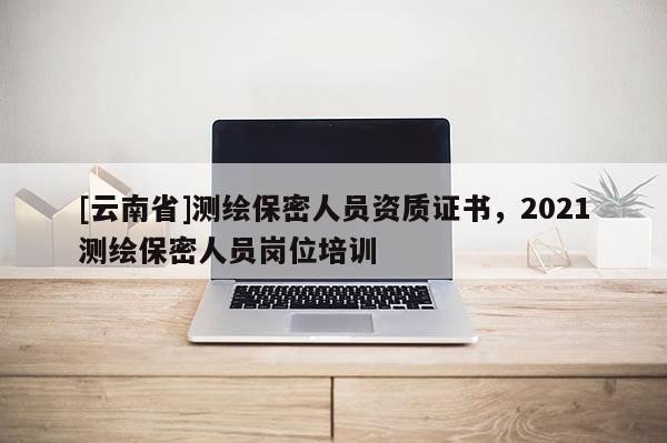 [云南省]測繪保密人員資質證書，2021測繪保密人員崗位培訓