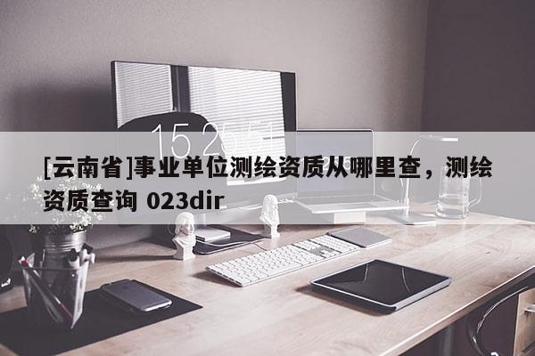 [云南省]事業單位測繪資質從哪里查，測繪資質查詢 023dir