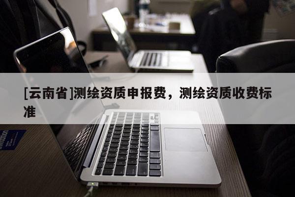 [云南省]測繪資質申報費，測繪資質收費標準