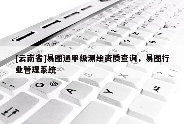 [云南省]易圖通甲級(jí)測(cè)繪資質(zhì)查詢，易圖行業(yè)管理系統(tǒng)